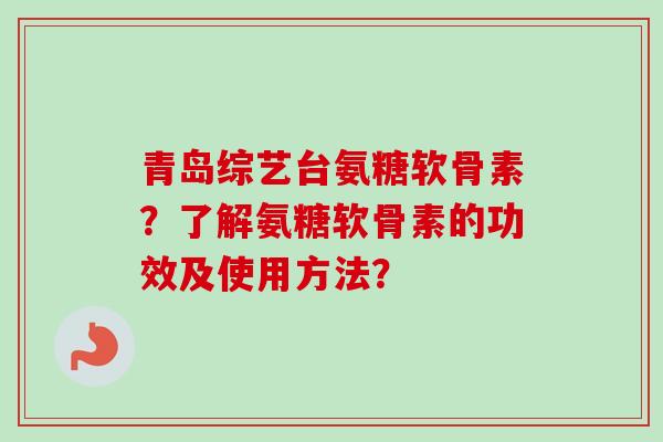 青岛综艺台氨糖软骨素？了解氨糖软骨素的功效及使用方法？