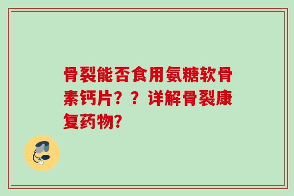 骨裂能否食用氨糖软骨素钙片？？详解骨裂康复药物？