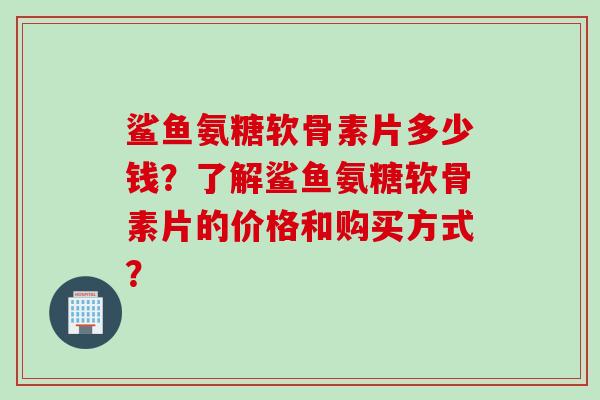 鲨鱼氨糖软骨素片多少钱？了解鲨鱼氨糖软骨素片的价格和购买方式？