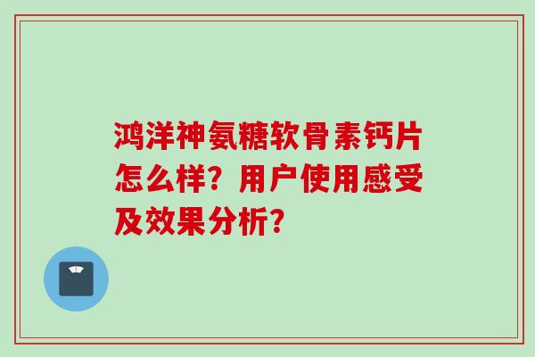 鸿洋神氨糖软骨素钙片怎么样？用户使用感受及效果分析？