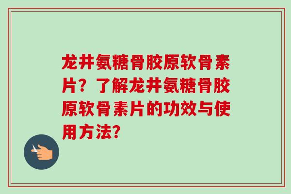 龙井氨糖骨胶原软骨素片？了解龙井氨糖骨胶原软骨素片的功效与使用方法？