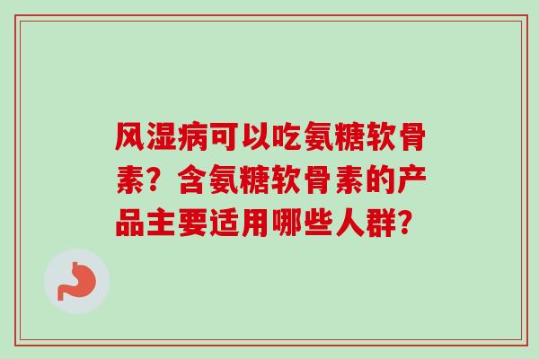 可以吃氨糖软骨素?含氨糖软骨素的产品主要适用哪些人群? 可以吃氨糖软骨素?含氨糖软骨素的产品主要适用哪些人群?