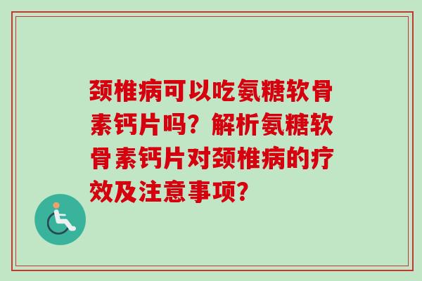 颈椎病可以吃氨糖软骨素钙片吗？解析氨糖软骨素钙片对颈椎病的疗效及注意事项？