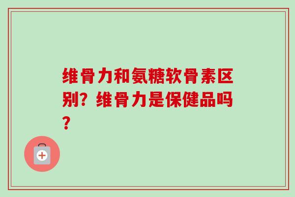 维骨力和氨糖软骨素区别？维骨力是保健品吗？