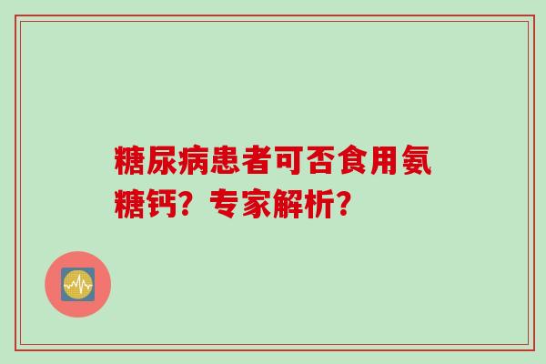 糖尿病患者可否食用氨糖钙？专家解析？