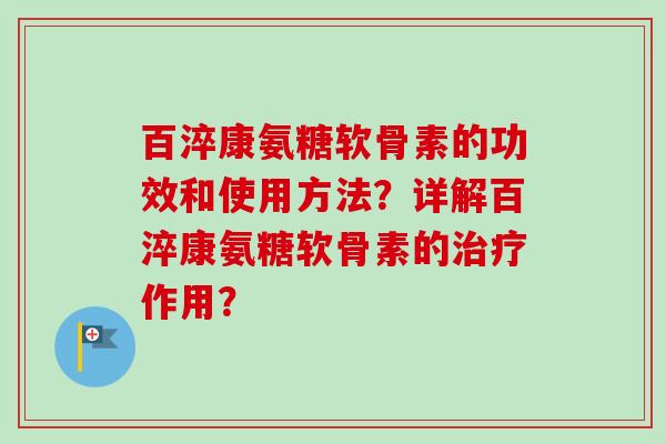 百淬康氨糖软骨素的功效和使用方法？详解百淬康氨糖软骨素的治疗作用？