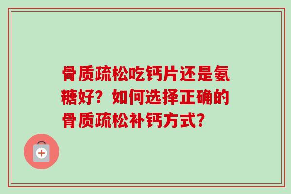 骨质疏松吃钙片还是氨糖好？如何选择正确的骨质疏松补钙方式？