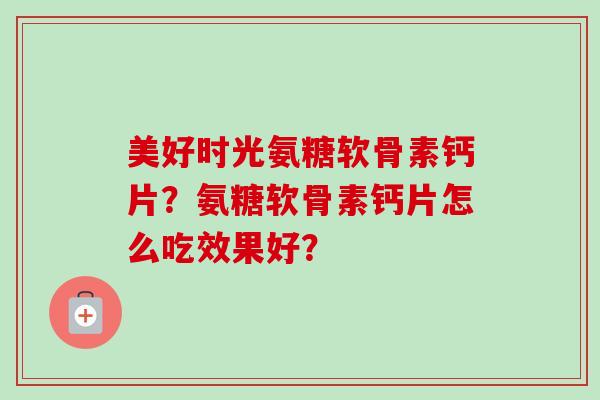 美好时光氨糖软骨素钙片？氨糖软骨素钙片怎么吃效果好？