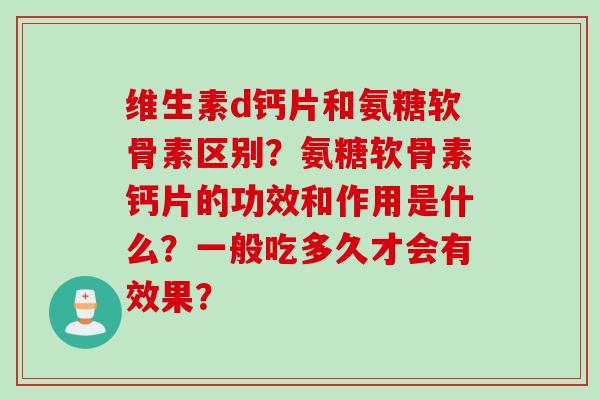 维生素d钙片和氨糖软骨素区别？氨糖软骨素钙片的功效和作用是什么？一般吃多久才会有效果？