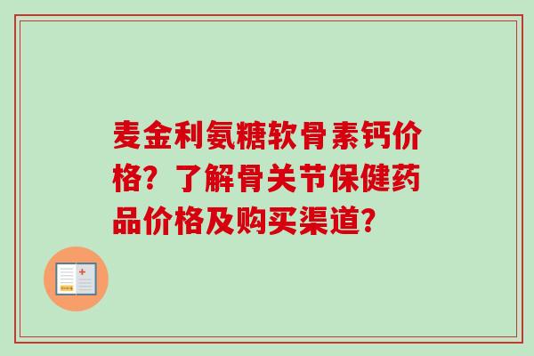 麦金利氨糖软骨素钙价格？了解骨关节保健药品价格及购买渠道？