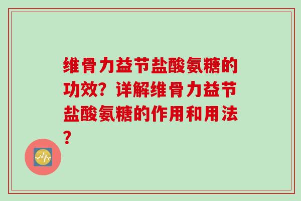 维骨力益节盐酸氨糖的功效？详解维骨力益节盐酸氨糖的作用和用法？
