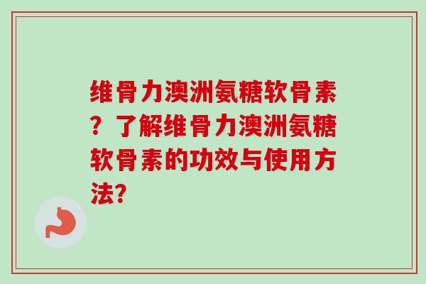 维骨力澳洲氨糖软骨素？了解维骨力澳洲氨糖软骨素的功效与使用方法？