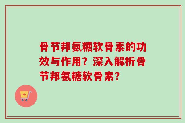 骨节邦氨糖软骨素的功效与作用？深入解析骨节邦氨糖软骨素？