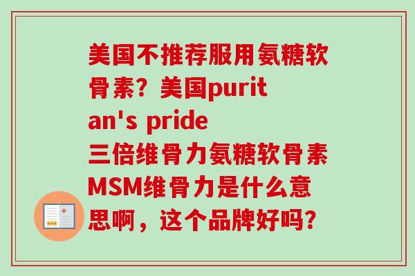 美国不推荐服用氨糖软骨素？美国puritan's pride三倍维骨力氨糖软骨素MSM维骨力是什么意思啊，这个品牌好吗？