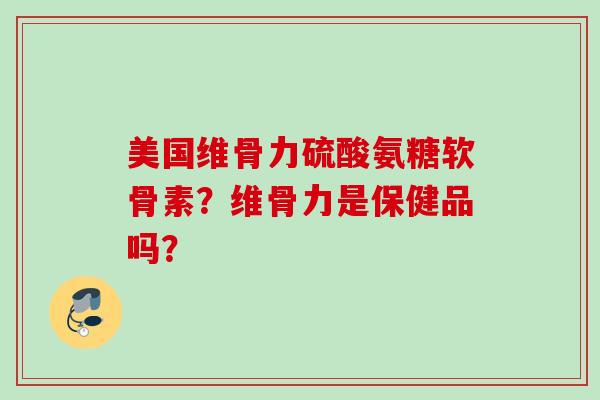 美国维骨力硫酸氨糖软骨素？维骨力是保健品吗？