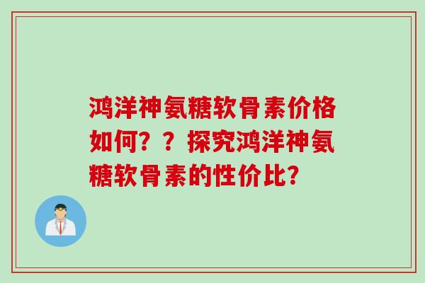 鸿洋神氨糖软骨素价格如何？？探究鸿洋神氨糖软骨素的性价比？