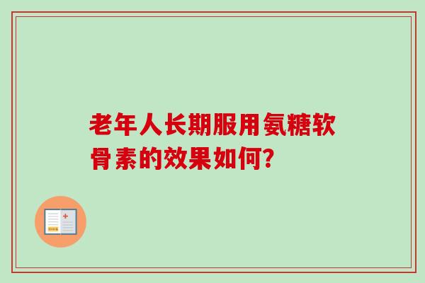 老年人长期服用氨糖软骨素的效果如何？