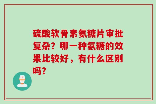 硫酸软骨素氨糖片审批复杂？哪一种氨糖的效果比较好，有什么区别吗？