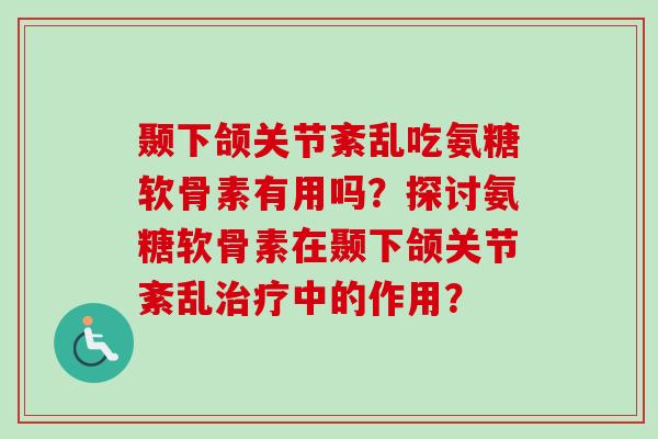 颞下颌关节紊乱吃氨糖软骨素有用吗？探讨氨糖软骨素在颞下颌关节紊乱中的作用？