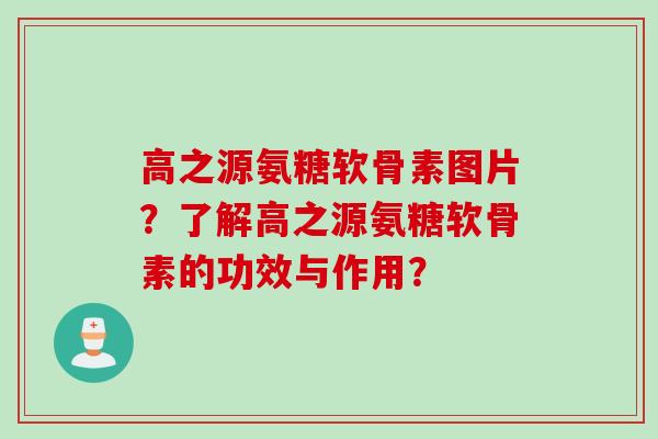 高之源氨糖软骨素图片?了解高之源氨糖软骨素的功效与作用? 高之源氨糖软骨素图片?了解高之源氨糖软骨素的功效与作用?