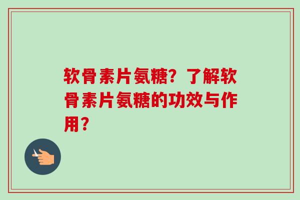 软骨素片氨糖？了解软骨素片氨糖的功效与作用？