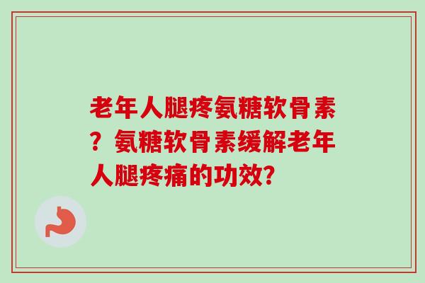 老年人腿疼氨糖软骨素？氨糖软骨素缓解老年人腿疼痛的功效？