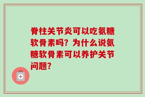 脊柱可以吃氨糖软骨素吗？为什么说氨糖软骨素可以养护关节问题？