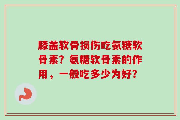 膝盖软骨损伤吃氨糖软骨素？氨糖软骨素的作用，一般吃多少为好？