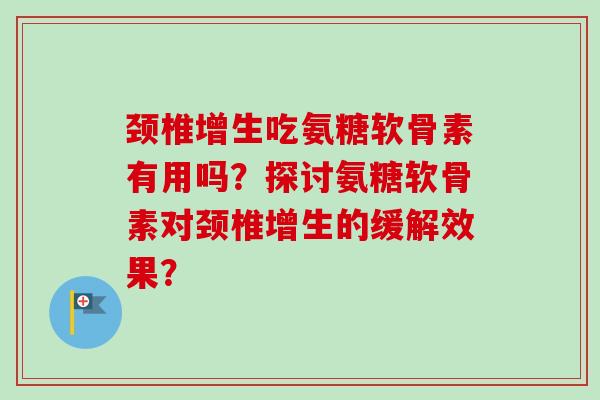 颈椎增生吃氨糖软骨素有用吗？探讨氨糖软骨素对颈椎增生的缓解效果？