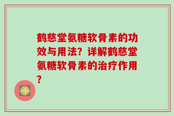 鹤慈堂氨糖软骨素的功效与用法？详解鹤慈堂氨糖软骨素的治疗作用？