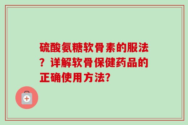 硫酸氨糖软骨素的服法？详解软骨保健药品的正确使用方法？