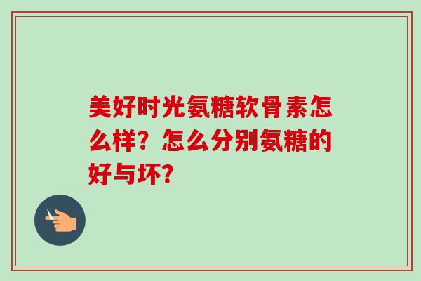 美好时光氨糖软骨素怎么样?怎么分别氨糖的好与坏? 美好时光氨糖软骨素怎么样?怎么分别氨糖的好与坏?