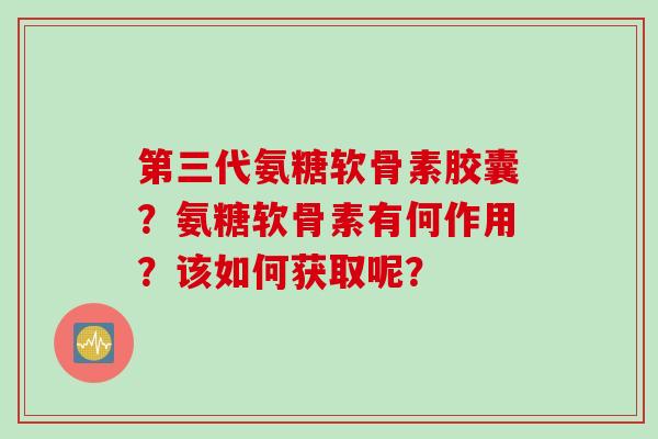 第三代氨糖软骨素胶囊？氨糖软骨素有何作用？该如何获取呢？