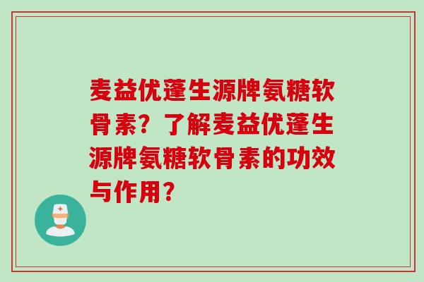 麦益优蓬生源牌氨糖软骨素？了解麦益优蓬生源牌氨糖软骨素的功效与作用？