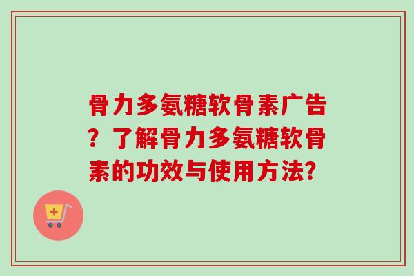 骨力多氨糖软骨素广告?了解骨力多氨糖软骨素的功效与使用方法? 骨力多氨糖软骨素广告?了解骨力多氨糖软骨素的功效与使用方法?