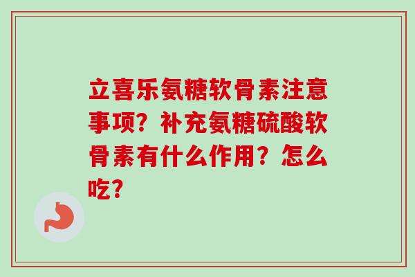 立喜乐氨糖软骨素注意事项？补充氨糖硫酸软骨素有什么作用？怎么吃？