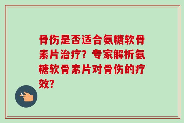 骨伤是否适合氨糖软骨素片?专家解析氨糖软骨素片对骨伤的疗效? 骨伤是否适合氨糖软骨素片?专家解析氨糖软骨素片对骨伤的疗效?