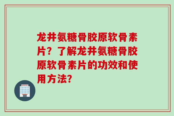 龙井氨糖骨胶原软骨素片？了解龙井氨糖骨胶原软骨素片的功效和使用方法？