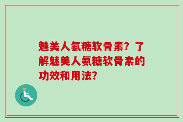 魅美人氨糖软骨素？了解魅美人氨糖软骨素的功效和用法？