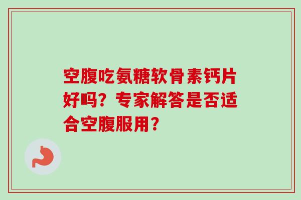 空腹吃氨糖软骨素钙片好吗？专家解答是否适合空腹服用？