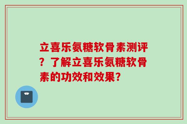 立喜乐氨糖软骨素测评？了解立喜乐氨糖软骨素的功效和效果？