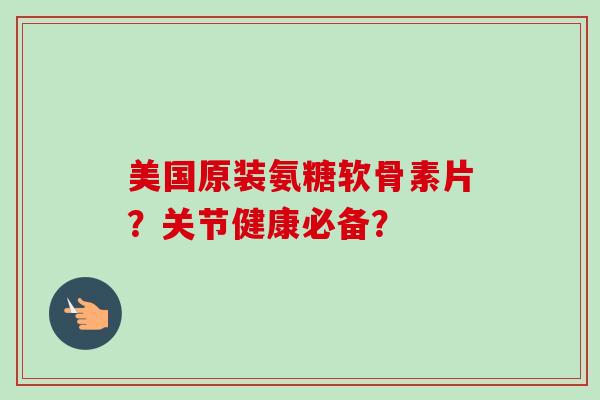 美国原装氨糖软骨素片？关节健康必备？