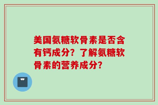 美国氨糖软骨素是否含有钙成分？了解氨糖软骨素的营养成分？