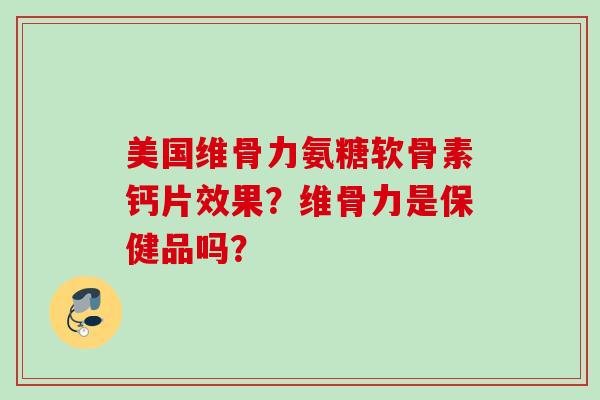 美国维骨力氨糖软骨素钙片效果？维骨力是保健品吗？