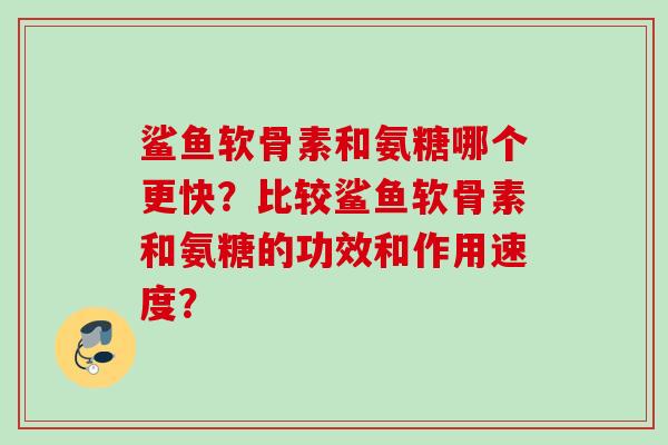 鲨鱼软骨素和氨糖哪个更快？比较鲨鱼软骨素和氨糖的功效和作用速度？