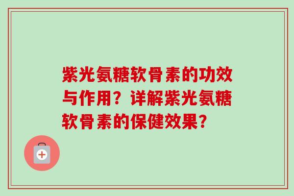 紫光氨糖软骨素的功效与作用？详解紫光氨糖软骨素的保健效果？