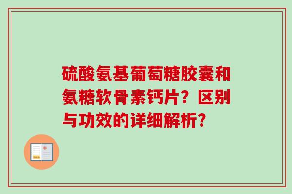 硫酸氨基葡萄糖胶囊和氨糖软骨素钙片？区别与功效的详细解析？