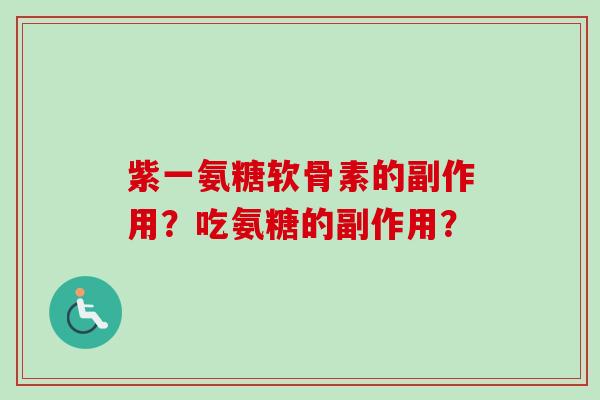 紫一氨糖软骨素的副作用?吃氨糖的副作用? 紫一氨糖软骨素的副作用?吃氨糖的副作用?