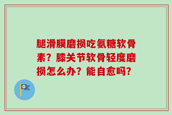 腿滑膜磨损吃氨糖软骨素？膝关节软骨轻度磨损怎么办？能自愈吗？