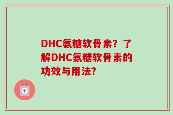 DHC氨糖软骨素？了解DHC氨糖软骨素的功效与用法？
